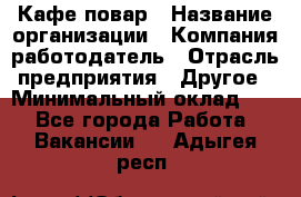 Кафе повар › Название организации ­ Компания-работодатель › Отрасль предприятия ­ Другое › Минимальный оклад ­ 1 - Все города Работа » Вакансии   . Адыгея респ.